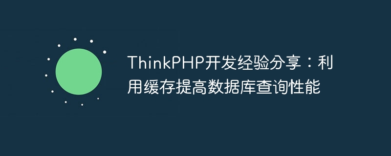 ThinkPHP開發經驗分享：利用緩存提高數據庫查詢性能